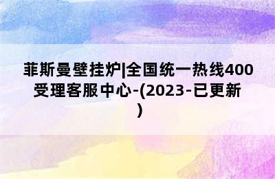 菲斯曼壁挂炉|全国统一热线400受理客服中心-(2023-已更新）